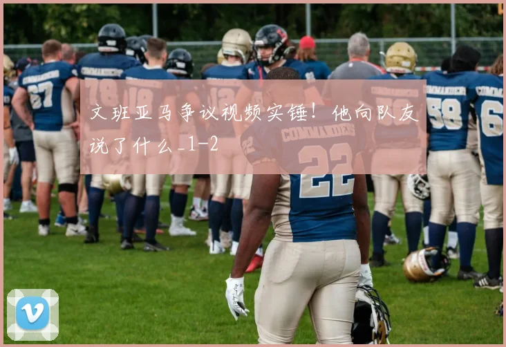 文班亚马争议视频实锤！他向队友说了什么_1