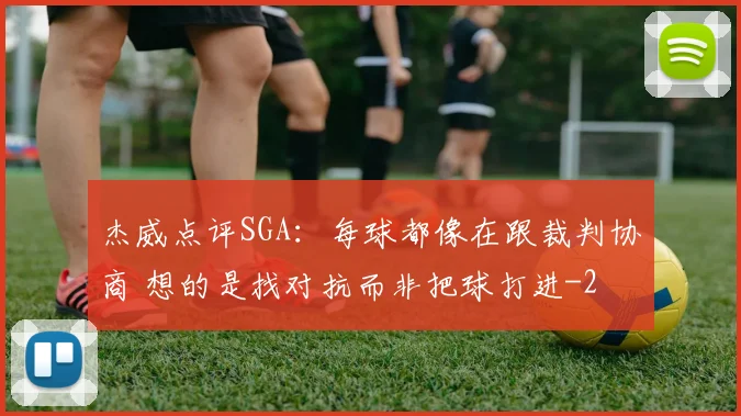 杰威点评SGA：每球都像在跟裁判协商 想的是找对抗而非把球打进
