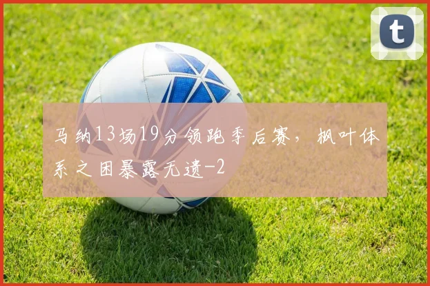 马纳13场19分领跑季后赛，枫叶体系之困暴露无遗
