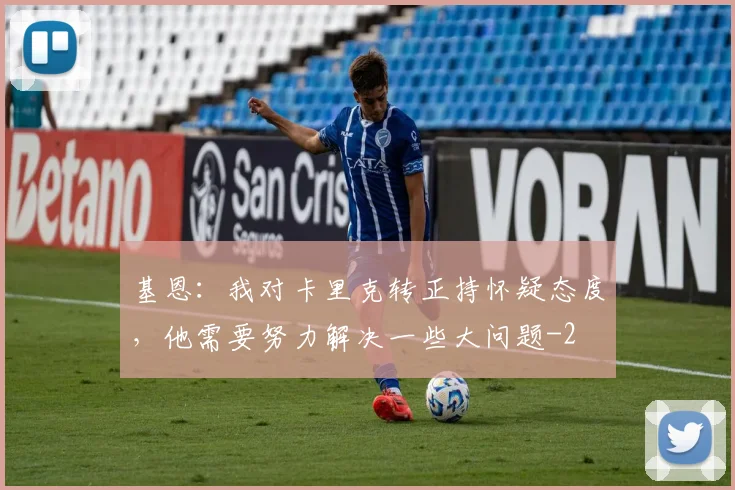 基恩：我对卡里克转正持怀疑态度，他需要努力解决一些大问题