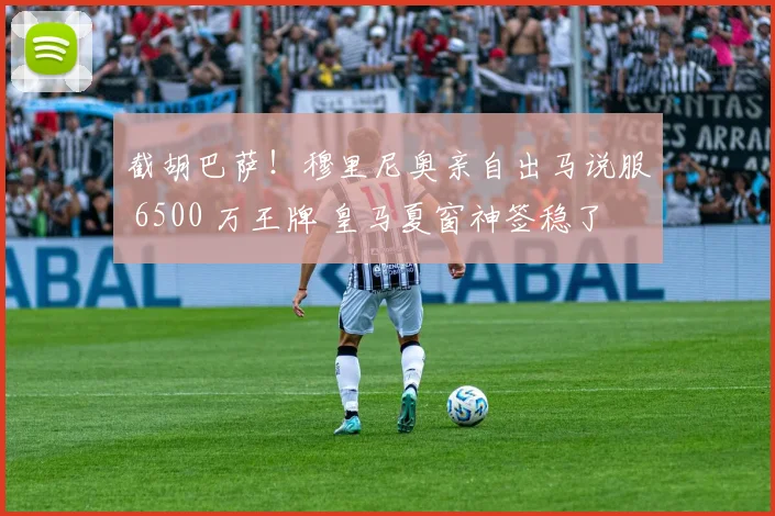 截胡巴萨！穆里尼奥亲自出马说服 6500 万王牌 皇马夏窗神签稳了