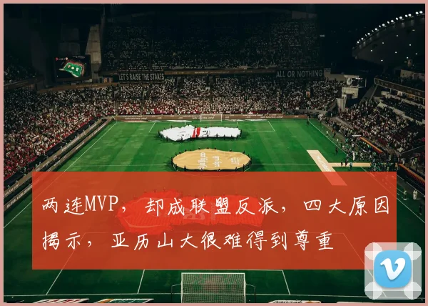 两连MVP，却成联盟反派，四大原因揭示，亚历山大很难得到尊重