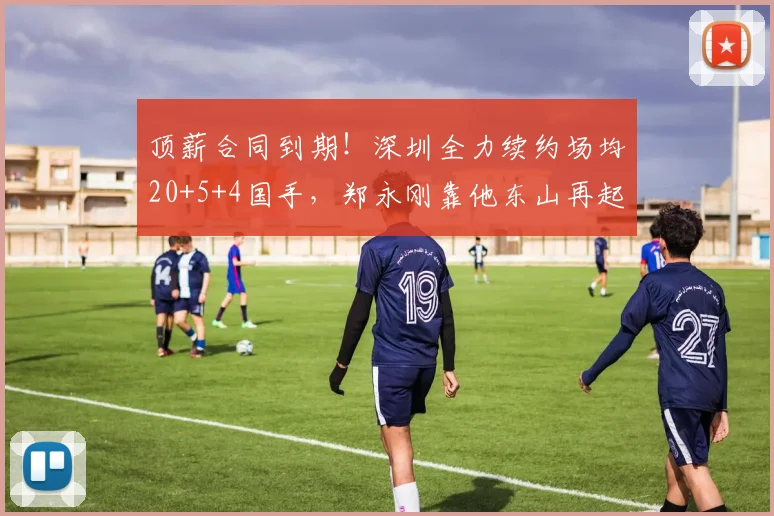 顶薪合同到期！深圳全力续约场均20+5+4国手，郑永刚靠他东山再起_1