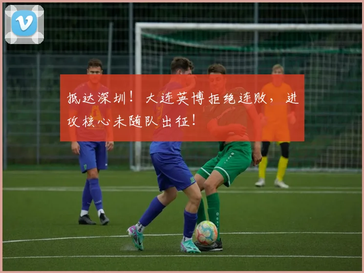 抵达深圳！大连英博拒绝连败，进攻核心未随队出征！