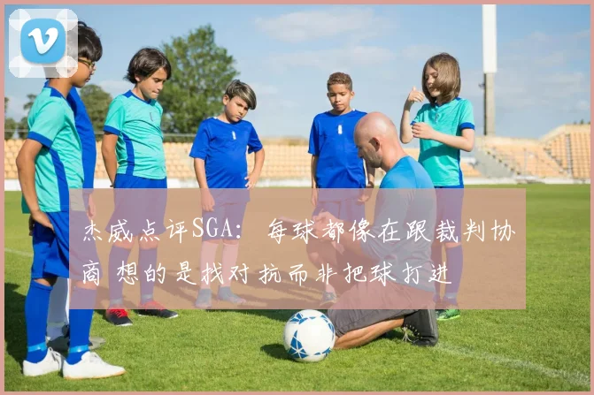 杰威点评SGA：每球都像在跟裁判协商 想的是找对抗而非把球打进