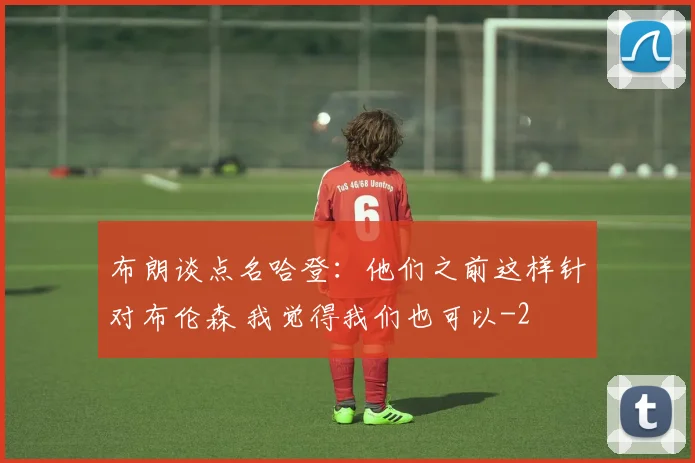 布朗谈点名哈登：他们之前这样针对布伦森 我觉得我们也可以
