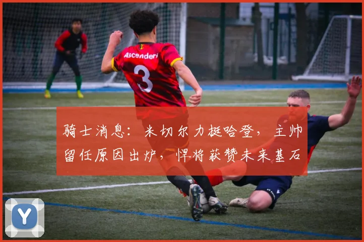 骑士消息：米切尔力挺哈登，主帅留任原因出炉，悍将获赞未来基石_1