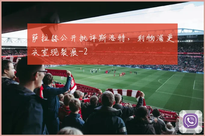 萨拉赫公开批评斯洛特,利物浦更衣室现裂痕