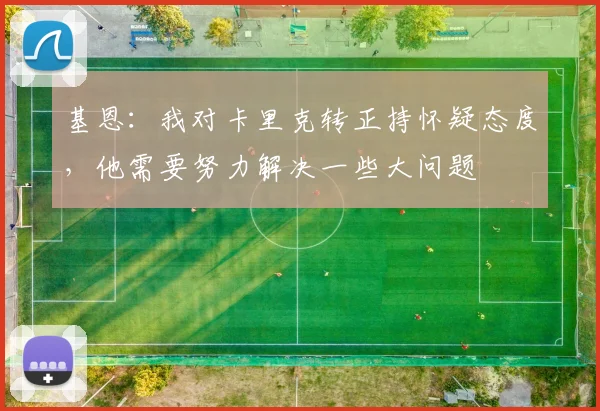 基恩：我对卡里克转正持怀疑态度，他需要努力解决一些大问题