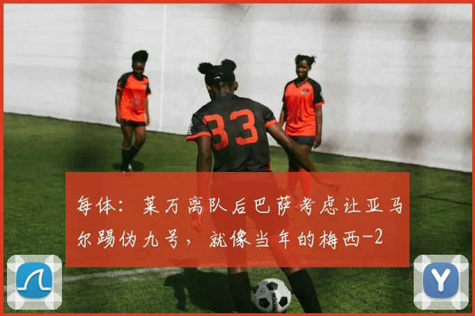 每体:莱万离队后巴萨考虑让亚马尔踢伪九号,就像当年的梅西