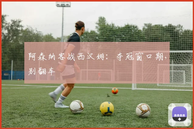 阿森纳客战西汉姆：夺冠窗口期，别翻车