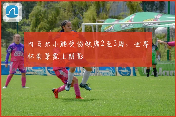 内马尔小腿受伤缺席2至3周，世界杯前景蒙上阴影