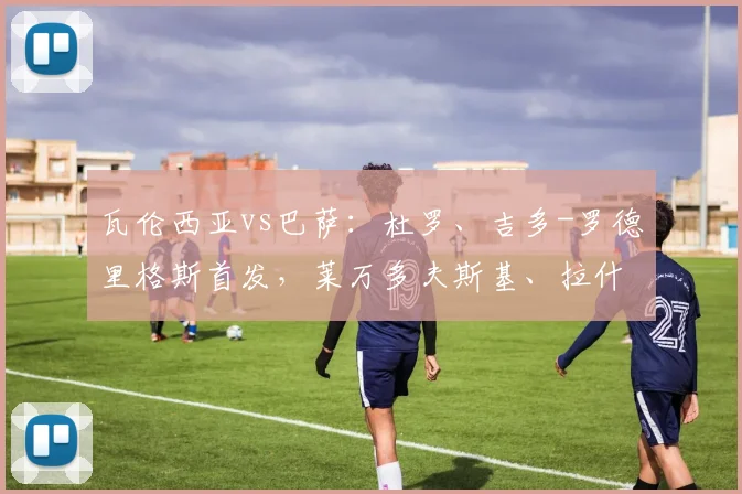 瓦伦西亚vs巴萨：杜罗、吉多-罗德里格斯首发，莱万多夫斯基、拉什福德出战