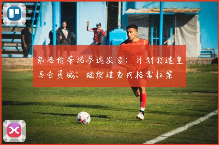 弗洛伦蒂诺参选发言：计划打造皇马会员城；继续追查内格雷拉案