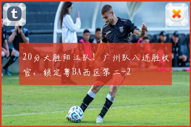 20分大胜阳江队!广州队八连胜收官,锁定粤BA西区第二