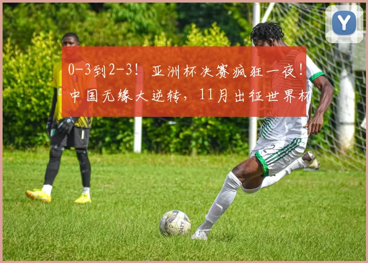 0-3到2-3！亚洲杯决赛疯狂一夜！中国无缘大逆转，11月出征世界杯