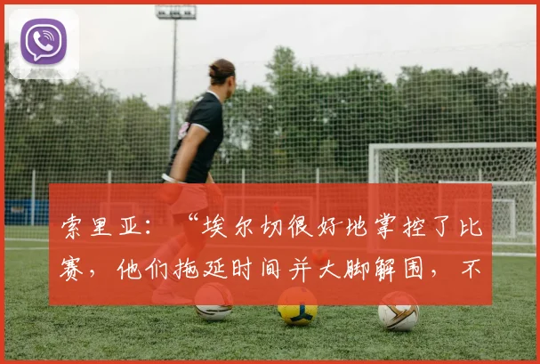 索里亚：“埃尔切很好地掌控了比赛，他们拖延时间并大脚解围，不知道他们的教练是否满意”