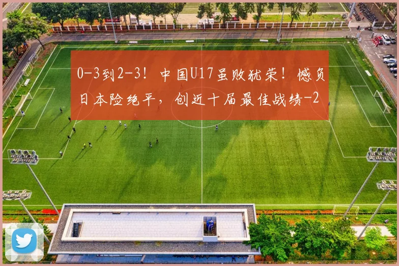 0-3到2-3！中国U17虽败犹荣！憾负日本险绝平，创近十届最佳战绩