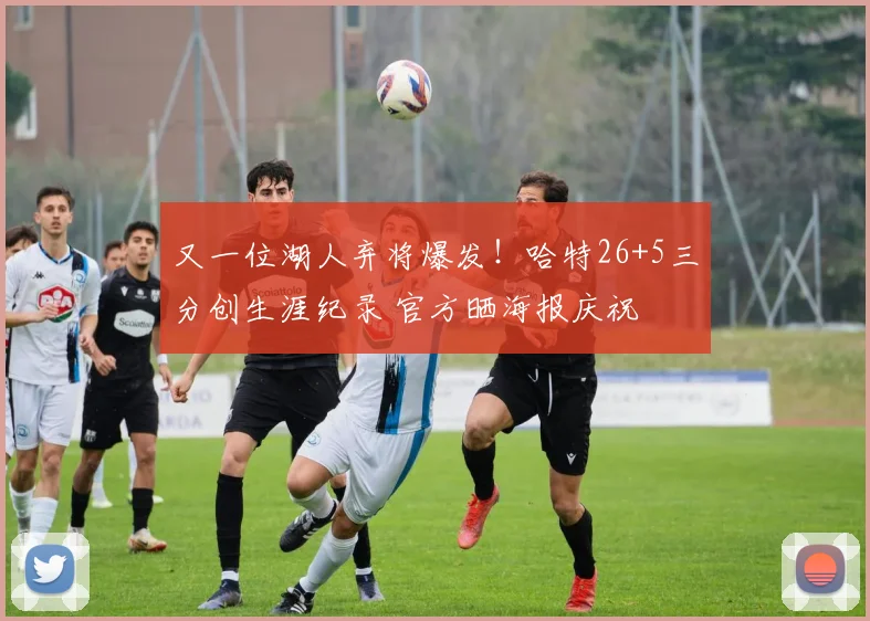 又一位湖人弃将爆发！哈特26+5三分创生涯纪录 官方晒海报庆祝